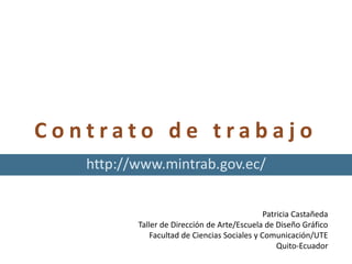 C o n t r a t o d e t r a b a j o
http://www.mintrab.gov.ec/
Patricia Castañeda
Taller de Dirección de Arte/Escuela de Diseño Gráfico
Facultad de Ciencias Sociales y Comunicación/UTE
Quito-Ecuador
 