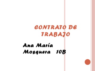 CONTRATO DE
TRABAJO
Ana María
Mosquera 10B
 