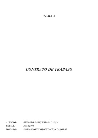 TEMA 3
CONTRATO DE TRABAJO
ALUMNO: RICHARD DAVIS TAPIA LOYOLA
FECHA : 25/10/2015
MODULO: FORMACION Y ORIENTACION LABORAL
 
