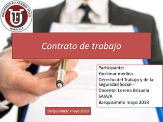 Contrato de trabajo
Participante:
Yoccimar medina
Derecho del Trabajo y de la
Seguridad Social -
Docente: Lorena Brizuela
SAIA/A
Barquisimeto mayo 2018
Barquisimeto mayo 2018
 