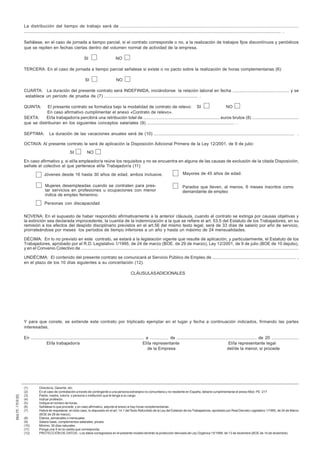 CUARTA: La duración del presente contrato será INDEFINIDA, iniciándonse la relación laboral en fecha .............................................. y se
establece un período de prueba de (12) ............................................................................ .

QUINTA: El/la trabajador/a percibirá una retribución total de .............................................................. euros brutos (13) ......................................
que se distribuiran en los siguientes conceptos salariales (14) ........................................................................................................................
.
SEXTA:

La duración de las vacaciones anuales será de (15) ......................................................................................................................

SÉPTIMA : En lo previsto en este contrato, se estará a la legislación vigente que resulte de aplicación y particularmente, el Estatuto de los
Trabajadores aprobado por el Real Decreto Legislativo 1/1995, de 24 de marzo (BOE de 29 de marzo) y el Convenio Colectivo
de........................................................................................................................................................................................................................
OCTAVA :El presente contrato se formaliza bajo la modalidad de contrato de relevo: SI
NO
El/la trabajador/a :
Que está en desempleo e inscrito como demandante en el Servicio Público de Empleo de .....................................................
.....................................................................................................................................................................................................
Que tiene concertado con la empresa un contrato de duración determinada que fué registrado en el Servicio Público de Empleo de
..............................................................,con el número.......................................................con fecha................................................
El/la representante de la Empresa :
Que el/la trabajador/a de la Empresa D/Dña.......................................................................................................................................................
nacido el ..........................................................................que presta sus servicios en el centro de trabajo ubicado en ( calle, nº y localidad)
con la profesión de ......................................................................................................incluido en el grupo/laboral/nivel/categoria profesional
....................................................................................................................................de acuerdo con el sistema de clasificación profesional
vigente en la empresa que reduce su jornada ordinaria de trabajo y su salario en un................................(16) por acceder a la situación de
jubilación parcial regulada en el Real Decreto-Ley 5/2013 de 15 de marzo ha suscrito con fecha.......................................................y hasta
...................................................el correspondiente contrato de trabajo a tiempo parcial registrado en el Servicio Público de Empleo de
...................................................................................................con el número..................................................................................................
y con fecha.............................................................................

NOVENA : ESTE CONTRATO PODRÁ SER COFINANCIADO POR EL FONDO SOCIAL EUROPEO.

DÉCIMA: El contenido del presente contrato se comunicará al Servicio Público de Empleo de .................................................................... , en
el plazo de los 10 días siguientes a su concertación .
UNDÉCIMA:PROTECCIÓN DE DATOS.- Los datos consignados en el presente modelo tendrán la protección derivada de Ley Orgánica 15/1999,
de 13 de diciembre (BOE de 14 de diciembre).

(1)
(2)
(3)
(4)
(5)
(6)
(7)
(8)
(9)
(10)
(11)
(12)
(13)
(14)
(15)
(16)

Director/a, Gerente, etc.
Padre, madre, tutor/a o persona o institución que le tenga a su cargo.
Señalar el grupo profesional o nivel profesional que corresponda, según el sistema de clasificación profesional vigente en la empresa.
Indicar profesión .Las funciones pueden ser todas las del grupo profesional o solamente alguna de ellas.
Indicar la actividad profesional a desarrollar por el trabajador.
Indicar la actividad fija discontinua o de temporada de la empresa y su duración.
Indicar la duración de la actividad a desarrollar por el/la trabajador/a.
Diarios, semanales o mensuales o anuales. Detallar Convenio.
Indique el número de horas.según convenio colectivo para jornada completa, máximo lega o lo del trabajador a tiempo completo.
Indique el número de horas.según convenio colectivo para jornada completa, máximo lega o lo del trabajador a tiempo completo.
Señalese lo que proceda y en caso afirmativo adjuntar el anexo si hay hojas complementarias.
Respetando lo establecido en el art.14.1 del Texto Refundido de la Ley del Estatuto de los Trabajadores, aprobado por Real Decreto Legislativo 1/1995, de 24 de Marzo
BOE de 29 de marzo). En caso de acogerse al art.4 de la ley 3/2012 el periodo de prueba será de un año.
Diarios, semanales, mensuales o anuales.
Salario base, complementos salariales, pluses.
Mínimo: 30 días naturales.
Un mínimo del 25% y un máximo del 75%

http://www.sepe.es

2

 