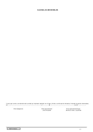 CLÁUSULAS ADICIONALES

Y para que conste, se extiende este contrato por triplicado ejemplar en el lugar y fecha a continuación indicados, firmando las partes interesadas.
En ............................................................................................ a ............... de ................................................................. de 20 ......................
El/la trabajador/a

http://www.sepe.es

El/la representante
de la Empresa

El/la representante legal
del/de la menor, si procede

21

 