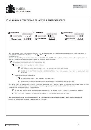 SERVICIO PÚBLICO
DE EMPLEO ESTATAL

MINISTERIO
DE EMPLEO Y
SEGURIDAD SOCIAL

CLAÚSULAS ESPECÍFICAS DE APOYO A EMPRENDEDORES

TIEMPO PARCIAL

TIEMPO COMPLETO

CÓDIGO DE CONTRATO

SIN BONIFICACIÓN

1

0

CON BONIFICACIÓN

1

5

0
0

CÓDIGO DE CONTRATO
SIN BONIFICACIÓN

2

0

CON BONIFICACIÓN

2

5

0
0

FIJO DISCONTINUO

CÓDIGO DE CONTRATO

SIN BONIFICACIÓN

3

0

0

CON BONIFICACIÓN

3

5

0

Que la empresa se acoge a los incentivos fiscales o a las bonificaciones a la seguridad Social contemplados en el articulo 4 de la Ley 3/
2012, de 6 de julio ( BOE de 7 de julio )
SI
NO
Bonificaciones:
Si reunen los requisitos y condiciones establecidos en el art 4 de la Ley 3/2012 de 6 de julio se bonificará en las cuotas empresariales a la
seguridad Social en las siguientes cuantías, según los colectivos que se enumeran :
TRABAJADORES INSCRITOS EN LA OFICINA DE EMPLEO:
Desempleados entre 16 y 30 años, ambos inclusive.
JÓVENES : 1º año 1000 euros/año , 2º año 1100 euros/año, 3º año 1200 euros/año
MUJERES EN OCUPACIONES MENOS REPRESENTADAS : 1º año 1100 euros/año, 2º año 1200 euros/año, 3º año 1300
euros/año
Desempleados mayores de 45 años :
MAYORES DE 45 AÑOS : 1300 euros/año durante tres años
MUJERES EN OCUPACIONES MENOS REPRESENTADAS : 1500 euros/año durante tres años
En caso de reunir los requisitos del Art.4.del la Ley 3/2012, la empresa tendrá derecho a aplicar los incentivos fiscales establecidos en el art.
43 del Texto Refundido de la Ley del Impuesto sobre Sociedades aprobado por R.D. Legislativo 4/2001 de 5 de marzo.
Señalese en el supuesto de solicitar estos incentivos
El trabajador es perceptor de prestaciones por desempleo y ha percibido al menos 3 meses de la prestación contributiva
Que es el primer trabajador/a contratado por la empresa y es un trabajador/a menor de 30 años.

Tanto los incentivos fiscales como las bonificaciones, en el supuesto de que el contrato se celebre a tiempo parcial, se disfrutarán
de modo proporcional a la jornada de trabajo pactada en el contrato.

http://www.sepe.es

8

 