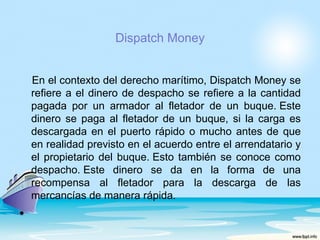 Dispatch Money


    En el contexto del derecho marítimo, Dispatch Money se
    refiere a el dinero de despacho se refiere a la cantidad
    pagada por un armador al fletador de un buque. Este
    dinero se paga al fletador de un buque, si la carga es
    descargada en el puerto rápido o mucho antes de que
    en realidad previsto en el acuerdo entre el arrendatario y
    el propietario del buque. Esto también se conoce como
    despacho. Este dinero se da en la forma de una
    recompensa al fletador para la descarga de las
    mercancías de manera rápida.
•
 