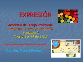 EXPRESIÓN
Academia de Dibujo Profesional
Programa D. Arq. y Decoración
Semestre 2
Agosto 5 al 29 de 2.013
Doc. Arq. Mónica Hurtado
 