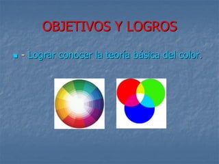 OBJETIVOS Y LOGROS
 - Lograr conocer la teoría básica del color.
 