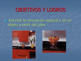 OBJETIVOS Y LOGROS
 Ejercitar la concepción espacial y de un
objeto a partir del color.
 