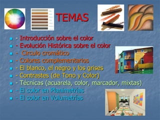TEMAS
 - Introducción sobre el color
 - Evolución Histórica sobre el color
 - Circulo cromático
 - Colores complementarios
 - El blanco, el negro y los grises
 - Contrastes (de Tono y Color)
 - Técnicas (acuarela, color, marcador, mixtas)
 - El color en Planimetrías
 - El color en Volumetrías
 