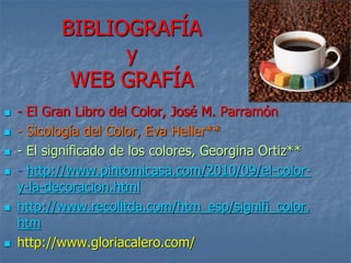 BIBLIOGRAFÍA
y
WEB GRAFÍA
 - El Gran Libro del Color, José M. Parramón
 - Sicología del Color, Eva Heller**
 - El significado de los colores, Georgina Ortiz**
 - http://www.pintomicasa.com/2010/09/el-color-
y-la-decoracion.html
 http://www.recolltda.com/htm_esp/signifi_color.
htm
 http://www.gloriacalero.com/
 