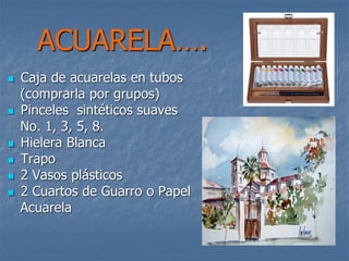 ACUARELA….
 Caja de acuarelas en tubos
(comprarla por grupos)
 Pinceles sintéticos suaves
No. 1, 3, 5, 8.
 Hielera Blanca
 Trapo
 2 Vasos plásticos
 2 Cuartos de Guarro o Papel
Acuarela
 