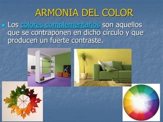 ARMONIA DEL COLOR
 Los colores complementarios son aquellos
que se contraponen en dicho círculo y que
producen un fuerte contraste.
 