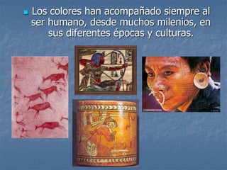  Los colores han acompañado siempre al
ser humano, desde muchos milenios, en
sus diferentes épocas y culturas.
 