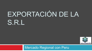 EXPORTACIÓN DE LA
S.R.L
Mercado Regional con Peru
 