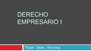 DERECHO
EMPRESARIO I
Titular: Dean, Veronica
 