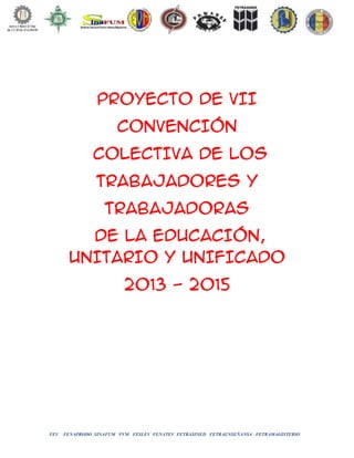 FEV FENAPRODO SINAFUM FVM FESLEV FENATEV FETRASINED FETRAENSEÑANSA FETRAMAGISTERIO
PROYECTO DE VII
CONVENCIÓN
COLECTIVA DE LOS
TRABAJADORES Y
TRABAJADORAS
DE LA EDUCACIÓN,
UNITARIO Y UNIFICADO
2013 - 2015
 