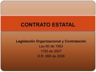 CONTRATO ESTATAL

Legislación Organizacional y Contratación
              Ley 80 de 1993
               1150 de 2007
             D.R. 066 de 2008
 
