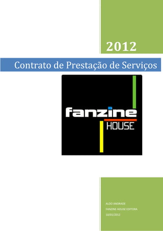 2012
Contrato de Prestação de Serviços




                     ALDO ANDRADE
                     FANZINE HOUSE EDITORA
                     10/01/2012
 