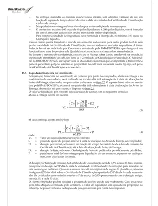 –     Na entrega, mantidas as mesmas características iniciais, será admitida variação de cor, em
            função do espaço de tempo decorrido entre a data de emissão do Certificado de Classificação
            e a data de entrega.
     –      Não poderão ser entregues lotes alterados por más condições de armazenagem.
     –      O lote terá no máximo 100 sacas de 60 quilos líquidos ou 6.000 quilos líquidos, e será formado
            em um só armazém cadastrado, onde a mercadoria estiver depositada.
     –      Para compor a unidade de negociação, será permitida a entrega de, no mínimo, 100 sacas ou
            6.000 quilos líquidos.
     Caso o cliente queira transferir o café de um armazém cadastrado para outro, poderá fazê-lo sem
     perder a validade do Certificado de Classificação, mas arcando com os custos respectivos. A trans-
     ferência deverá ser solicitada por Corretora e autorizada pela BM&FBOVESPA, que designará um
     funcionário ou uma Supervisora de Qualidade cadastrada para acompanhar a transferência.
     Se, durante o processo de transferência, a sacaria ou os big bags sofrer danos, esta deverá ser trocada, às
     expensas do proprietário do café, sob pena de o Certificado de Classificação ser cancelado. O funcioná-
     rio da BM&FBOVESPA ou da Supervisora de Qualidade cadastrada que acompanhará a transferência
     poderá, por critério próprio, solicitar ao proprietário do café troca da sacaria ou dos big bags, sob pena
     de o Certificado de Classificação ser cancelado.

15.5 Liquidação financeira no vencimento
     A liquidação financeira no vencimento do contrato, por parte do comprador, relativa à entrega e ao
     recebimento da mercadoria, será realizada no terceiro dia útil subseqüente à data de alocação do
     Aviso de Entrega, observado, no que couber, o disposto no item 22. O repasse desse valor ao vende-
     dor, pela BM&FBOVESPA, ocorrerá no quinto dia útil subseqüente à data de alocação do Aviso de
     Entrega, observado, no que couber, o disposto no item 22.
     O valor de liquidação por contrato será calculado de acordo com as seguintes fórmulas:
     a) caso a entrega ocorra em sacaria

                                                  D1  
                                          C × 1 −        − D2
                                               100  
                                    VL =                         ×P
                                                   60.5                                                      (3)


     b) caso a entrega ocorra em big bags

                                              D1  
                                      C × 1 −       − D2
                                            100  
                                                   
                                VL =                       ×P                                               (4)
     onde:                                   60.175
     VL =       valor de liquidação financeira por contrato;
     C     =    preço de ajuste do pregão anterior à data de alocação do Aviso de Entrega ao comprador;
     D1 =       deságio percentual, se houver, em função do tempo decorrido desde a data de emissão do
                Certificado de Classificação até a data de alocação do Aviso de Entrega;
     D2    =    deságio de frete, se houver. Os deságios de frete são publicados periodicamente pela Bolsa;
     P     =    peso bruto total do lote entregue para liquidação de um contrato, expresso em quilogra-
                mas, com duas casas decimais.

     O deságio por tempo de emissão do Certificado de Classificação será de 0,5% a cada 30 dias, incidin-
     do o primeiro deságio no 91º dia da data de emissão do Certificado de Classificação, para amostras de
     café com origem no litoral. Quando a amostra de café for originária de região do planalto, o primeiro
     deságio de 0,5% incidirá sobre o Certificado de Classificação a partir do 151º dia da data de sua emis-
     são. Os certificados com emissão anterior a 1º de março de 2009 permanecerão com o deságio antigo,
     ou seja, 1% a cada 30 dias.
     O cliente-comprador poderá solicitar a pesagem do café no ato de seu recebimento. Caso essa pesa-
     gem difira daquela certificada pelo armazém, o valor de liquidação será ajustado na proporção da
     diferença de peso verificada. A despesa de pesagem correrá por conta do comprador.
 
