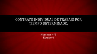 CONTRATO INDIVIDUAL DE TRABAJO POR
TIEMPO DETERMINADO.
Nominas 4°B
Equipo 4
 