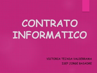 CONTRATO
INFORMATICO
VICTORIA TEJADA VALDERRAMA
ISEP JORGE BASADRE
 
