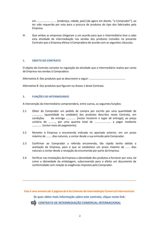 O Contrato de Intermediação Comercial Internacional é usado para
operações de Comercio Exterior em que já se tenham identificado os
potenciais clientes. O exportador (Empresa) encarrega a uma pessoa
física ou jurídica (Intermediário), gestão, assessoria e negociação
de operações concretas com um cliente previamente determinado
(Comprador).
Uma vez concluídas as operações, o contrato extingue-se.
A remuneração do intermediário estabelce-se, unicamente, mediante
uma comissão sobre as operações realizadas.
1. DEFINIÇÃO
www.globalnegotiator.com
 