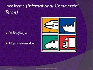 Incoterms (International Commercial
Terms)


 Definição;    e

 Alguns     exemplos.




12/11/2012               FACULDADE DE TECNOLOGIA BARUERI   27
 