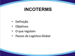 INCOTERMS
• Definição
• Objetivos
• O que regulam
• Passos da Logística Global
 
