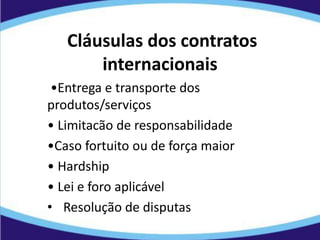 Cláusulas dos contratos
internacionais
•Entrega e transporte dos
produtos/serviços
• Limitacão de responsabilidade
•Caso fortuito ou de força maior
• Hardship
• Lei e foro aplicável
• Resolução de disputas
 