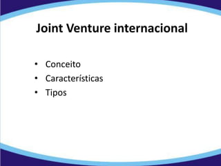 Joint Venture internacional
• Conceito
• Características
• Tipos
 
