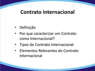 Contrato internacional
• Definição
• Por que caracterizar um Contrato
como Internacional?
• Tipos de Contrato Internacional
• Elementos Relevantes do Contrato
Internacional
 
