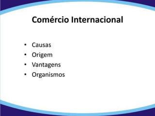 Comércio Internacional
• Causas
• Origem
• Vantagens
• Organismos
 