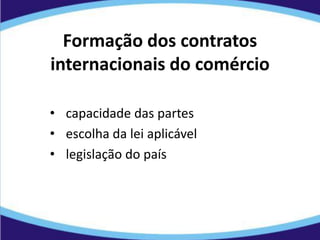 Formação dos contratos
internacionais do comércio
• capacidade das partes
• escolha da lei aplicável
• legislação do país
 
