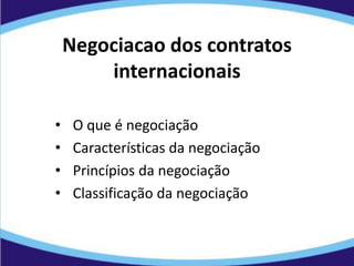 Negociacao dos contratos
internacionais
• O que é negociação
• Características da negociação
• Princípios da negociação
• Classificação da negociação
 