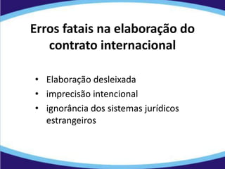 Erros fatais na elaboração do
contrato internacional
• Elaboração desleixada
• imprecisão intencional
• ignorância dos sistemas jurídicos
estrangeiros
 
