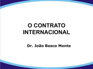 O CONTRATO
INTERNACIONAL
Dr. João Bosco Monte
 