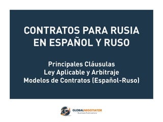 CONTRATOS PARA RUSIA
EN ESPAÑOL Y RUSO
Principales Cláusulas
Ley Aplicable y Arbitraje
Modelos de Contratos (Español-Ruso)
 