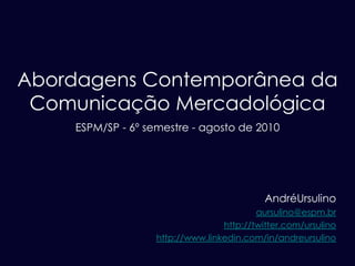 Abordagens Contemporânea da
 Comunicação Mercadológica
    ESPM/SP - 6º semestre - agosto de 2010




                                            AndréUrsulino
                                          aursulino@espm.br
                                  http://twitter.com/ursulino
                   http://www.linkedin.com/in/andreursulino
 