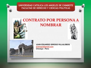CONTRATO POR PERSONA A
NOMBRAR
UNIVERSIDAD CATOLICA LOS ANGELES DE CHIMBOTE
FACULTAD DE DERECHO Y CIENCIAS POLITICAS
JUAN EDUARDO IDROGO VILLALOBOS
jeidrogo@gmail.com
Chiclayo - Perú
 