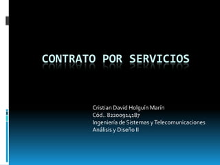 CONTRATO POR SERVICIOS 			Cristian David Holguín Marín 			Cód.. 82200914187 			Ingeniería de Sistemas y Telecomunicaciones 			Análisis y Diseño II 