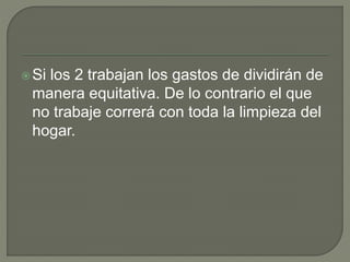 Si los 2 trabajan los gastos de dividirán de
manera equitativa. De lo contrario el que
no trabaje correrá con toda la limpieza del
hogar.
 