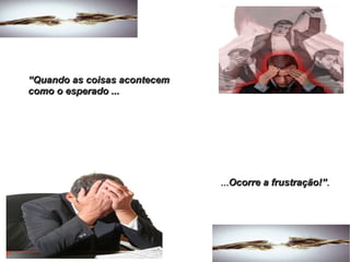 “ Quando as coisas acontecem  como o esperado ... ... Ocorre a frustração!” . 