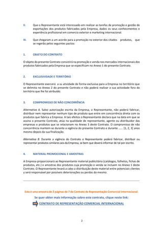 No Contrato de Representação Comercial Internacional uma
empresa que forneça produtos ou serviços e que esteja interessada
em expandir suas vendas a mercados exteriores contrata uma pessoa
física ou jurídica (Representante) com amplos conhecimentos e
experiência em Comercio Exterior e Marketing Internacional.
Nesta modalidade de contrato, existe a possibilidade de que o
representante negocie e conclua operações em nome da empresa.
Não obstante, ao negociar com os clientes, o Representante oferecerá
os produtos ou serviços estritamente de acordo com as cláusulas e
condições de venda que a empresa lhe tenha indicado.
1. DEFINIÇÃO
www.globalnegotiator.com
 