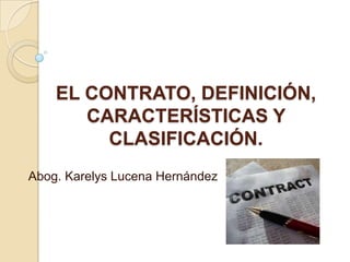EL CONTRATO, DEFINICIÓN,
       CARACTERÍSTICAS Y
         CLASIFICACIÓN.
Abog. Karelys Lucena Hernández
 