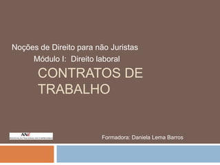 Noções de Direito para não Juristas
Módulo I: Direito laboral

CONTRATOS DE
TRABALHO

Formadora: Daniela Lema Barros

 