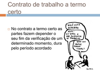 Contrato de trabalho a termo
certo


No contrato a termo certo as
partes fazem depender o
seu fim da verificação de um
determinado momento, dura
pelo período acordado

 