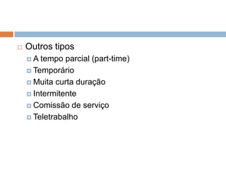 

Outros tipos
A

tempo parcial (part-time)
 Temporário
 Muita curta duração
 Intermitente
 Comissão de serviço
 Teletrabalho

 