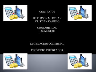 CONTRATOS
JEFFERSON MERCHAN
CRISTIAN CAMELO
CONTABILIDAD
I SEMESTRE
LEGISLACION COMERCIAL
PROYECTO INTEGRADOR
 