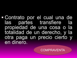  Contrato por el cual una de
las partes transfiere la
propiedad de una cosa o la
totalidad de un derecho, y la
otra paga un precio cierto y
en dinero.
COMPRAVENTA
 