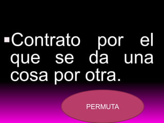 Contrato por el
que se da una
cosa por otra.
PERMUTA
 