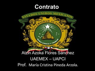 Contrato
Atzin Azoka Flores Sánchez
UAEMEX – UAPCI
Prof. María Cristina Pineda Arzola.
 